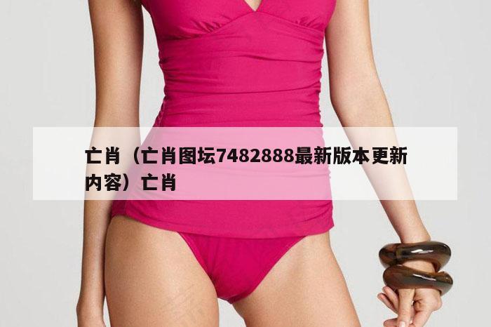 亡肖(亡肖图坛7482888最新版本更新内容)亡肖